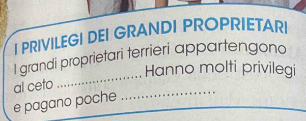 PRIVILEGI DEI GRANDI PROPRIETARI 
I grandi proprietari terrieri appartengono 
Hanno molti privilegi 
al ceto 
_ 
e pagano poche 
_