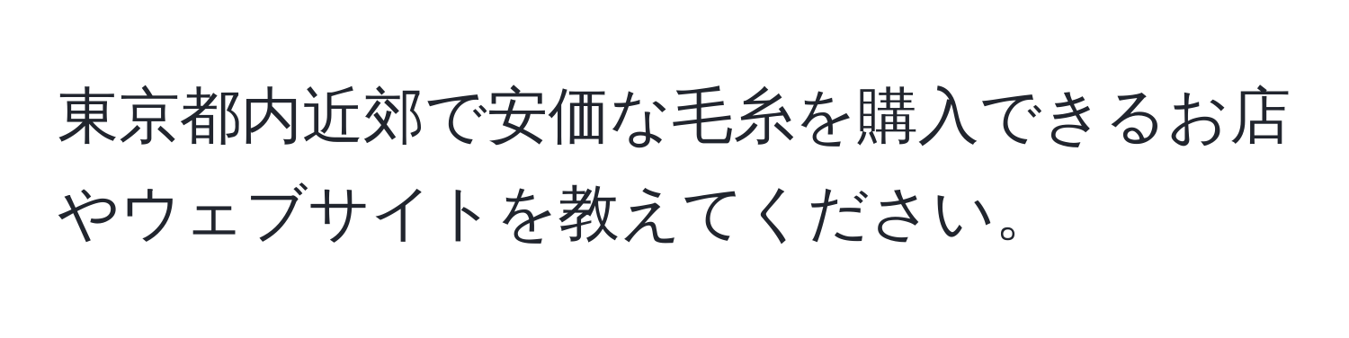 東京都内近郊で安価な毛糸を購入できるお店やウェブサイトを教えてください。