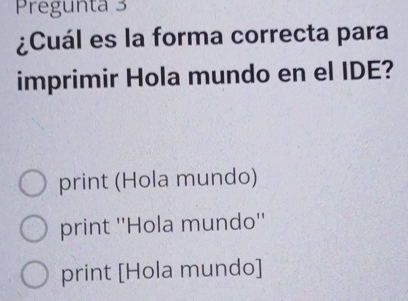 Pregunta 3
¿Cuál es la forma correcta para
imprimir Hola mundo en el IDE?
print (Hola mundo)
print ''Hola mundo''
print [Hola mundo]