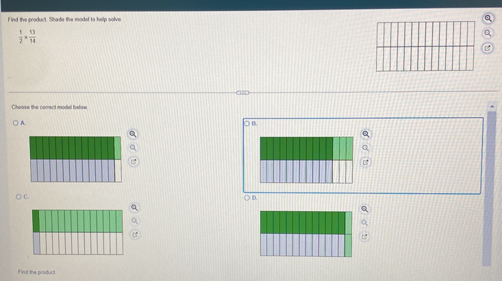 Find the product. Shade the model to help solve
 1/2 *  13/14 
Choose the correct model belov 
A. 
B. 
) C. 
D. 
Find the product