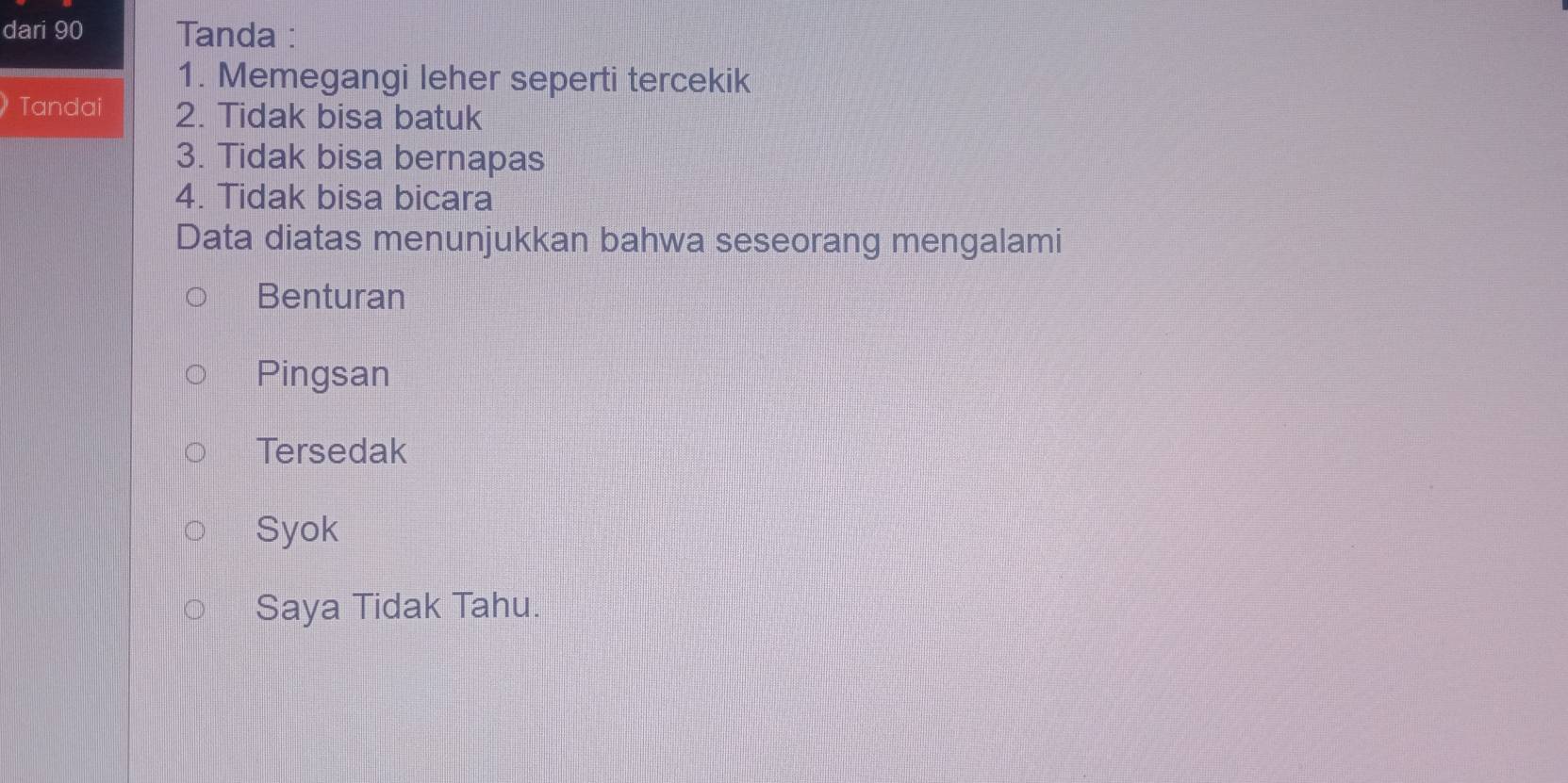 dari 90 Tanda :
1. Memegangi leher seperti tercekik
Tandai 2. Tidak bisa batuk
3. Tidak bisa bernapas
4. Tidak bisa bicara
Data diatas menunjukkan bahwa seseorang mengalami
Benturan
Pingsan
Tersedak
Syok
Saya Tidak Tahu.