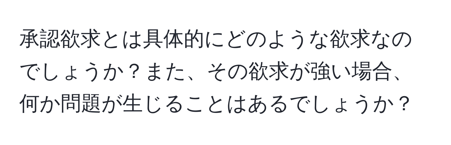 承認欲求とは具体的にどのような欲求なのでしょうか？また、その欲求が強い場合、何か問題が生じることはあるでしょうか？