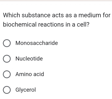 Which substance acts as a medium for
biochemical reactions in a cell?
Monosaccharide
Nucleotide
Amino acid
Glycerol