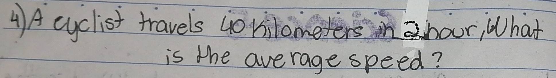 AA cyclist travels Go Hilomeyers in shour, What 
is the average speed?