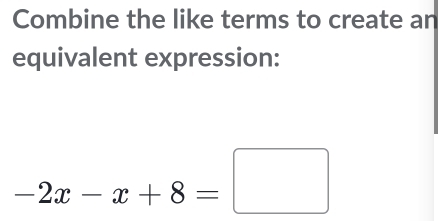 Combine the like terms to create an 
equivalent expression:
-2x-x+8=□