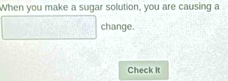 When you make a sugar solution, you are causing a
□ change 1
11cm
Check It