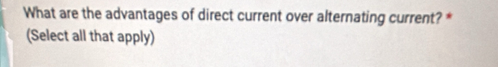 What are the advantages of direct current over alternating current? * 
(Select all that apply)