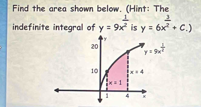 Find the area shown below. (Hint: The
indefinite integral of y=9x^(frac 1)2 is y=6x^(frac 3)2+c.)