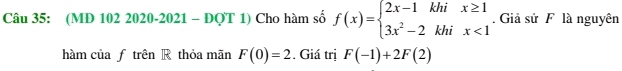 (MD 102 2020-2021 - ĐQT 1) Cho hàm số f(x)=beginarrayl 2x-1khix≥ 1 3x^2-2khix<1endarray.. Giả sử F là nguyên
hàm củaƒ trên R thỏa mãn F(0)=2. Giá trị F(-1)+2F(2)