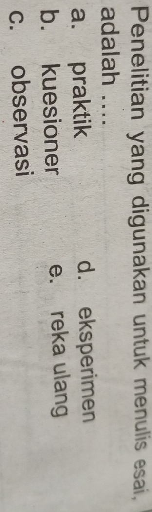 Penelitian yang digunakan untuk menulis esai,
adalah ....
a. praktik d. eksperimen
b. kuesioner e. reka ulang
c. observasi