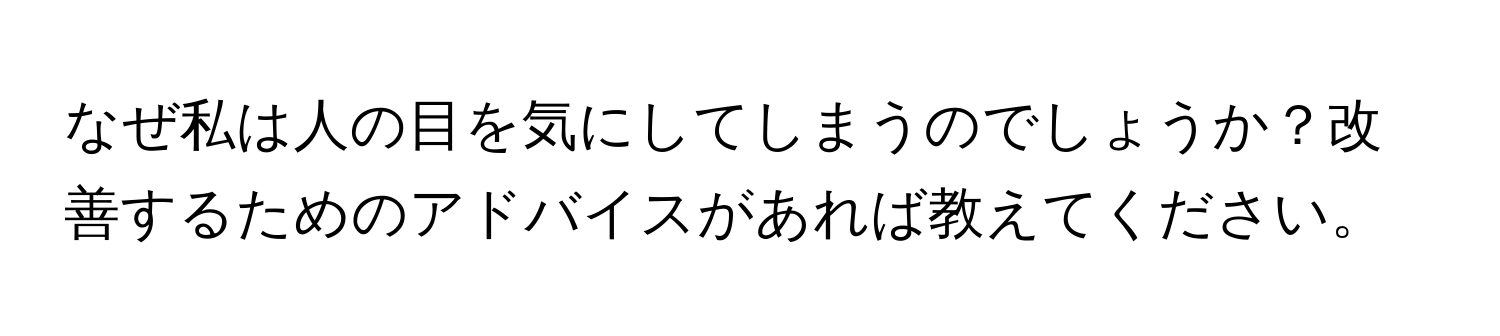 なぜ私は人の目を気にしてしまうのでしょうか？改善するためのアドバイスがあれば教えてください。