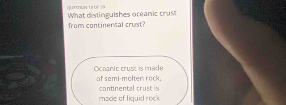 OF 20
What distinguishes oceanic crust
from continental crust?
Oceanic crust is made
of semi-molten rock,
continental crust is
made of liquid rock