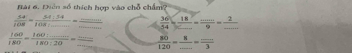 Điền số thích hợp vào chỗ chấm? 
__  54/108 = 54:54/108:........ =
 36/54 = 18/... = (...)/9 = 2/... 
 160/180 = (160:........)/180:20 = __ _ - overline 
 80/120 = 8/... = (...)/3 