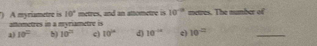 ) A myriametre is 10° metres, and an attometre is 10^(-13) metres. The number of
amamètres in a myriametre is
a) 10^(th) b) 10° c) 10^(14) d) 10^(-62) e) 10^(-2)
_