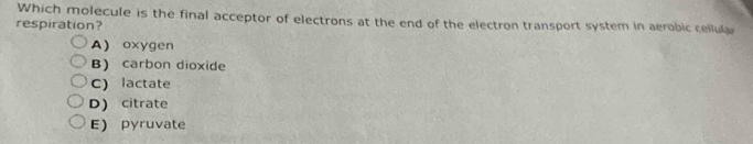 Which molecule is the final acceptor of electrons at the end of the electron transport system in aerobic cellula
respiration?
A) oxygen
B) carbon dioxide
C) lactate
D) citrate
E) pyruvate