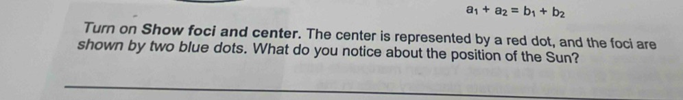 a_1+a_2=b_1+b_2
Turn on Show foci and center. The center is represented by a red dot, and the foci are 
shown by two blue dots. What do you notice about the position of the Sun?