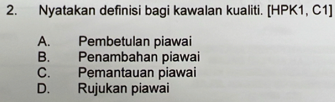 Nyatakan definisi bagi kawalan kualiti. [HPK1, C1]
A. Pembetulan piawai
B. Penambahan piawai
C. Pemantauan piawai
D. Rujukan piawai