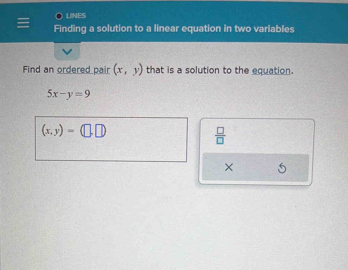 LINES 
Finding a solution to a linear equation in two variables 
Find an ordered pair (x,y) that is a solution to the equation.
5x-y=9
(x,y)=(□ ,□ )
 □ /□   
×