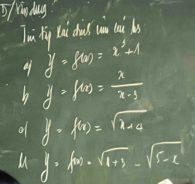 rindaug 
Tui hig ti dous won cau bo
y=f(x)=x^3+1
h y=f(x)= x/x-3 
of y=f(x)=sqrt(x+4)
M=f(x)=sqrt(1+3)-sqrt(5-x)