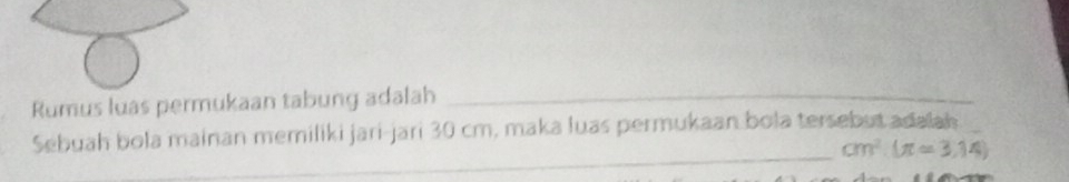 Rumus luas permukaan tabung adalah_ 
Sebuah bola mainan memiliki jari-jari 30 cm, maka luas permukaan bola tersebut adalah_ 
_ cm^2(π approx 3.14)