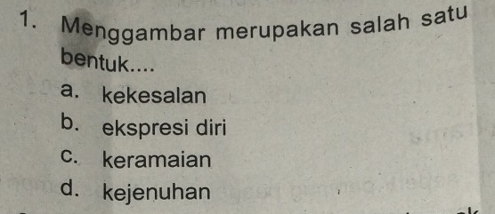 Menggambar merupakan salah satu
bentuk....
a. kekesalan
b. ekspresi diri
c. keramaian
d. kejenuhan