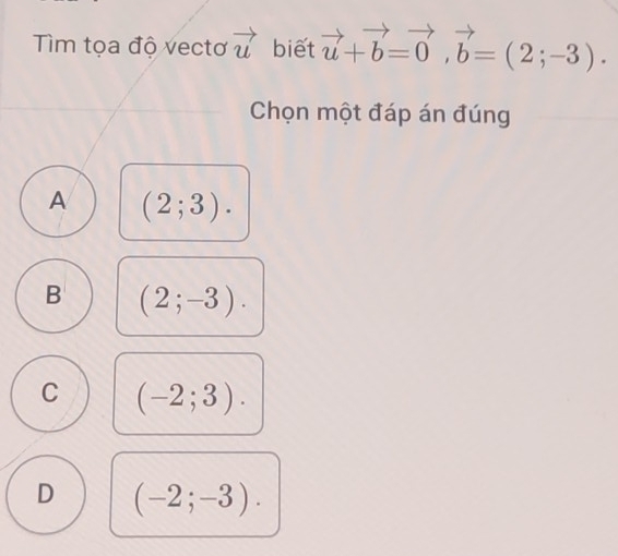 Tìm tọa độ vectơ vector u biết vector u+vector b=vector 0, vector b=(2;-3). 
Chọn một đáp án đúng
A (2;3).
B (2;-3).
C (-2;3).
D (-2;-3).