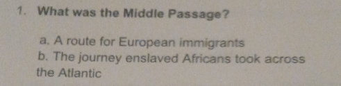 What was the Middle Passage?
a. A route for European immigrants
b. The journey enslaved Africans took across
the Atlantic