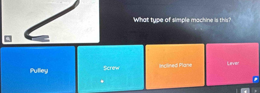 What type of simple machine is this?
Q
Pulley Inclined Plane Lever
Screw
P