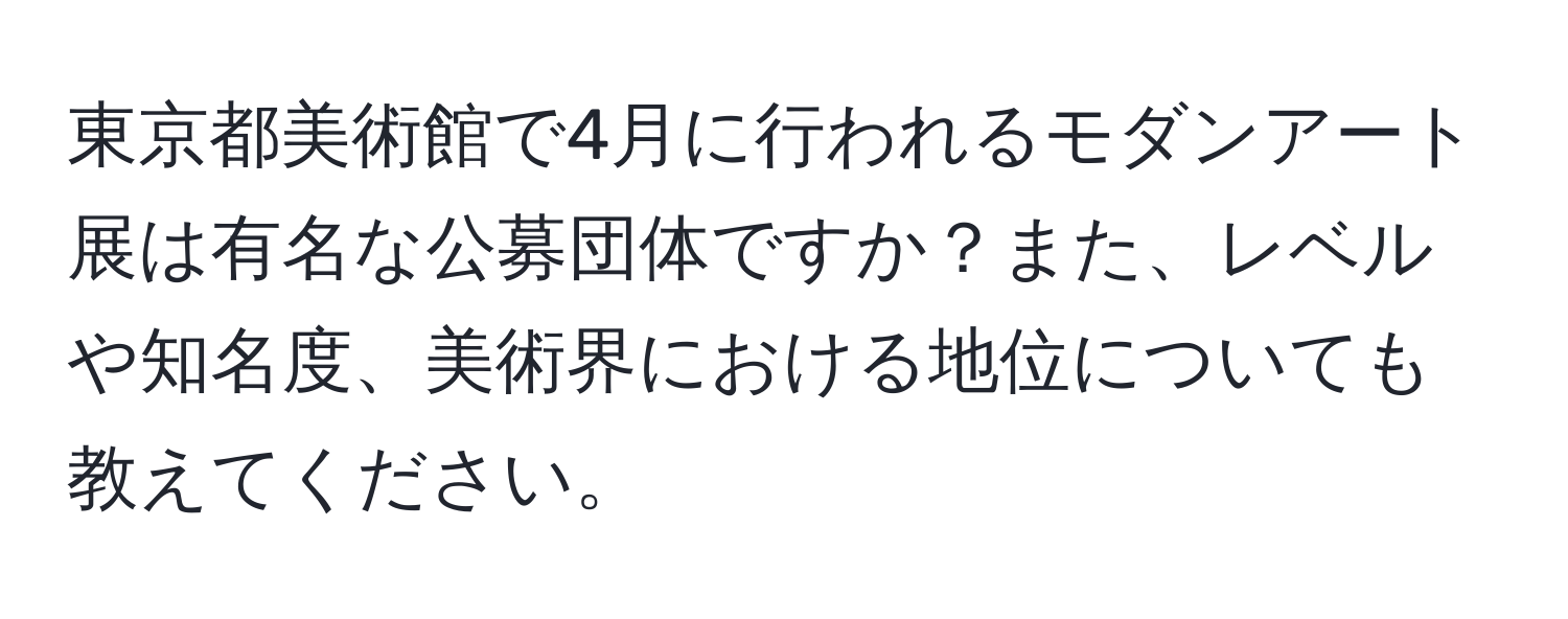 東京都美術館で4月に行われるモダンアート展は有名な公募団体ですか？また、レベルや知名度、美術界における地位についても教えてください。