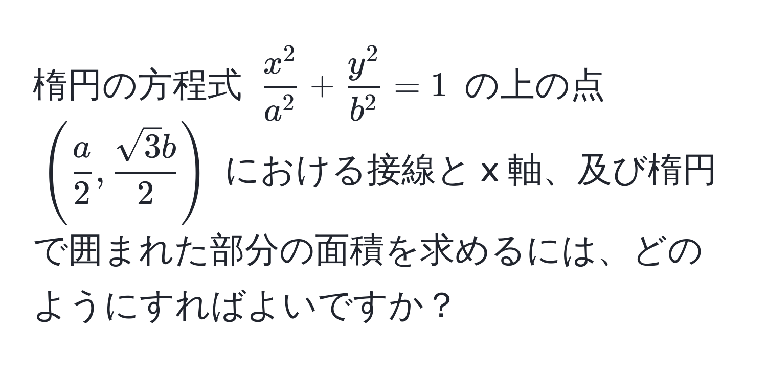 楕円の方程式 $ fracx^2a^2 + fracy^2b^2 = 1 $ の上の点 $ (  a/2 ,  sqrt(3)b/2  ) $ における接線と x 軸、及び楕円で囲まれた部分の面積を求めるには、どのようにすればよいですか？