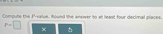 Compute the P -value. Round the answer to at least four decimal places.
P=
×
