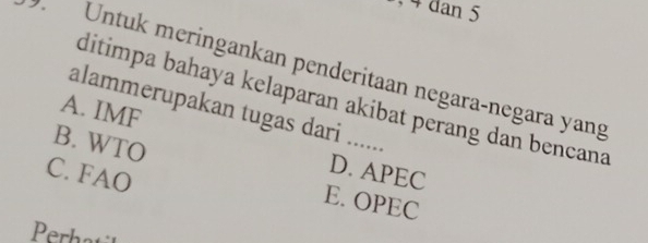 4 dan 5. Untuk meringankan penderitaan negara-negara yang
ditimpa bahaya kelaparan akibat perang dan bencana
A. IMF
alammerupakan tugas dari ......
B. WTO
C. FAO
D. APEC
E. OPEC