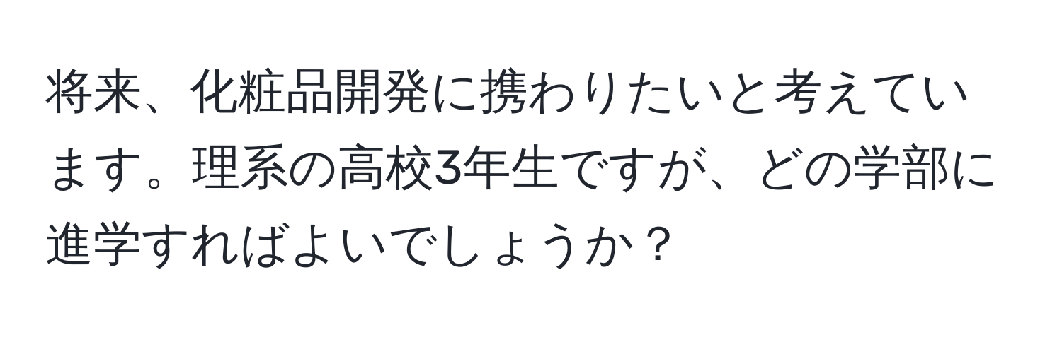 将来、化粧品開発に携わりたいと考えています。理系の高校3年生ですが、どの学部に進学すればよいでしょうか？