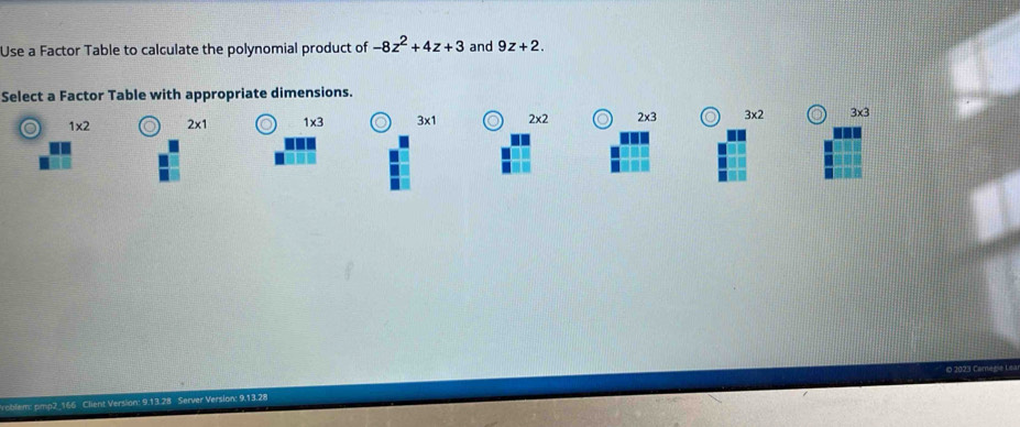 Use a Factor Table to calculate the polynomial product of -8z^2+4z+3 and 9z+2. 
Select a Factor Table with appropriate dimensions.
o 1* 2 o 2* 1 1* 3 3* 1 o 2* 2 o 2* 3 o 3* 2 3* 3
Client Version: 9.13.28 Server Version: 9.13.28