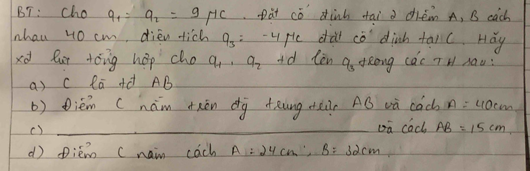 BT: cho a_1=9_2=9/7c pat cǒ dinh tāi a diém A, B cach
nhau 4o cm, dièn tich a_3 :-uple dàt cǒ dink talc. Hǎy
xd fur tóng hop cho a_1, a_2 d lèn as tRong cac T H Aau:
a) c la +d AB
() Diém (hàm txēn dg +eung ten Aó và cac A=40cm
()
oa cach AB=15cm
d) piem C naim cach A=24cm, B=32cm