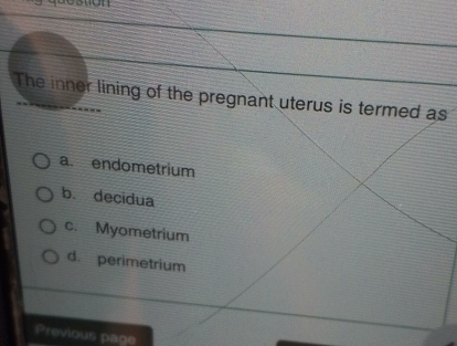 The inner lining of the pregnant uterus is termed as
a. endometrium
b. decidua
c. Myometrium
d. perimetrium
Previous page