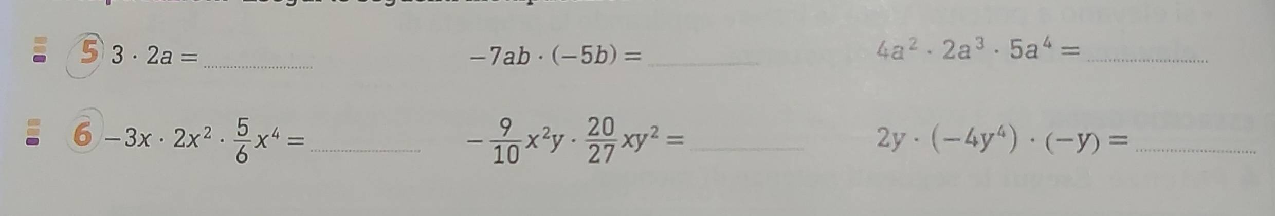 5 3· 2a= _
-7ab· (-5b)= _ 
_ 4a^2· 2a^3· 5a^4=
6 -3x· 2x^2·  5/6 x^4= _
- 9/10 x^2y·  20/27 xy^2= _
2y· (-4y^4)· (-y)= _