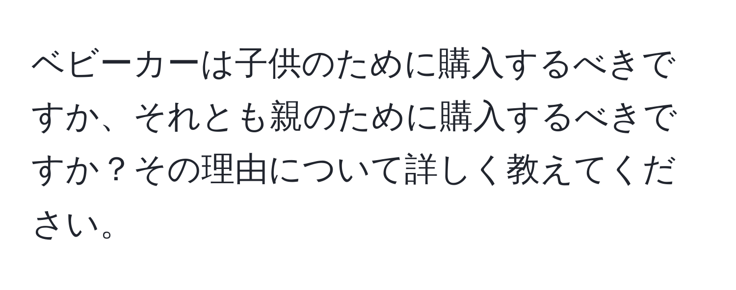 ベビーカーは子供のために購入するべきですか、それとも親のために購入するべきですか？その理由について詳しく教えてください。