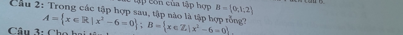tập con của tập hợp B= 0;1;2
Câu 2: Trong các tập hợp sau, tập nào là tập hợp rỗng? 
Câu 3: Cho h a i A= x∈ R|x^2-6=0; B= x∈ Z|x^2-6=0.