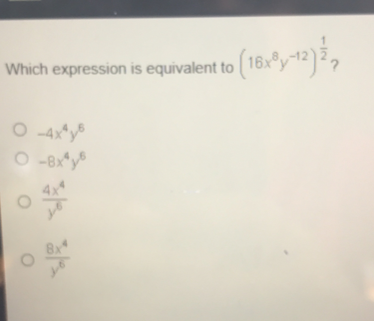 Which expression is equivalent to (16x^8y^(-12))^ 1/2  ?
-4x^4y^5
-8x^4y^6
 4x^4/y^6 
 8x^4/y^6 