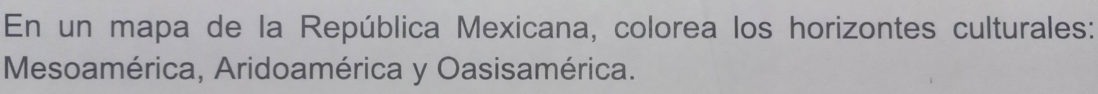 En un mapa de la República Mexicana, colorea los horizontes culturales: 
Mesoamérica, Aridoamérica y Oasisamérica.