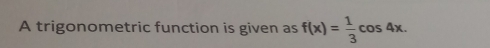 A trigonometric function is given as f(x)= 1/3 cos 4x.