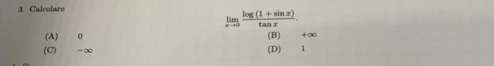 Calcolare
limlimits _xto 0 (log (1+sin x))/tan x .
(A) 0 (B) +∈fty
(C) -∞ (D) 1