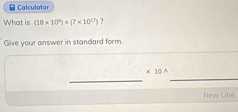 Calculator 
What is (18* 10^6)* (7* 10^(17)) ? 
Give your answer in standard form.
* 10^(wedge)
_ 
_ 
New Line