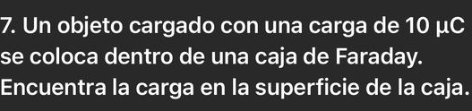 Un objeto cargado con una carga de 10 μC
se coloca dentro de una caja de Faraday. 
Encuentra la carga en la superficie de la caja.