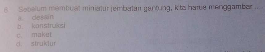 Sebelum membuat miniatur jembatan gantung, kita harus menggambar ....
a. desain
b. konstruksi
c. maket
d. struktur