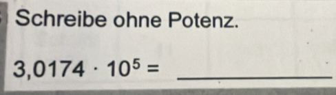 Schreibe ohne Potenz. 
_ 3,0174· 10^5=