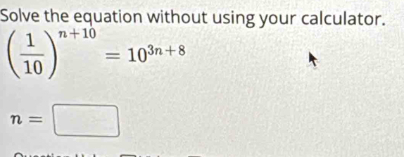 Solve the equation without using your calculator.
( 1/10 )^n+10=10^(3n+8)
n=□