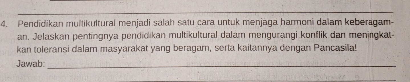 Pendidikan multikultural menjadi salah satu cara untuk menjaga harmoni dalam keberagam- 
an. Jelaskan pentingnya pendidikan multikultural dalam mengurangi konflik dan meningkat- 
kan toleransi dalam masyarakat yang beragam, serta kaitannya dengan Pancasila! 
Jawab:_ 
_