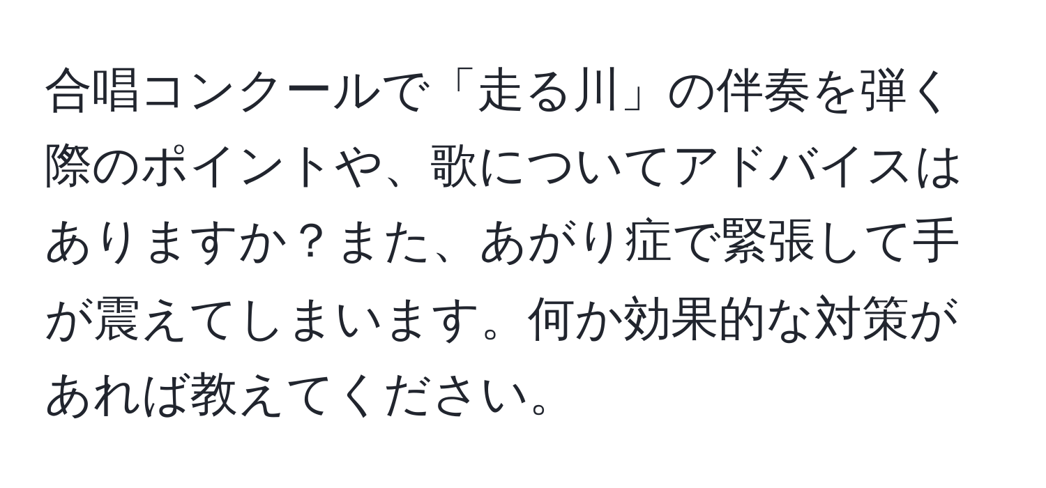 合唱コンクールで「走る川」の伴奏を弾く際のポイントや、歌についてアドバイスはありますか？また、あがり症で緊張して手が震えてしまいます。何か効果的な対策があれば教えてください。